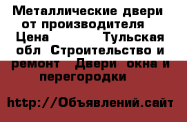 Металлические двери  от производителя  › Цена ­ 9 000 - Тульская обл. Строительство и ремонт » Двери, окна и перегородки   